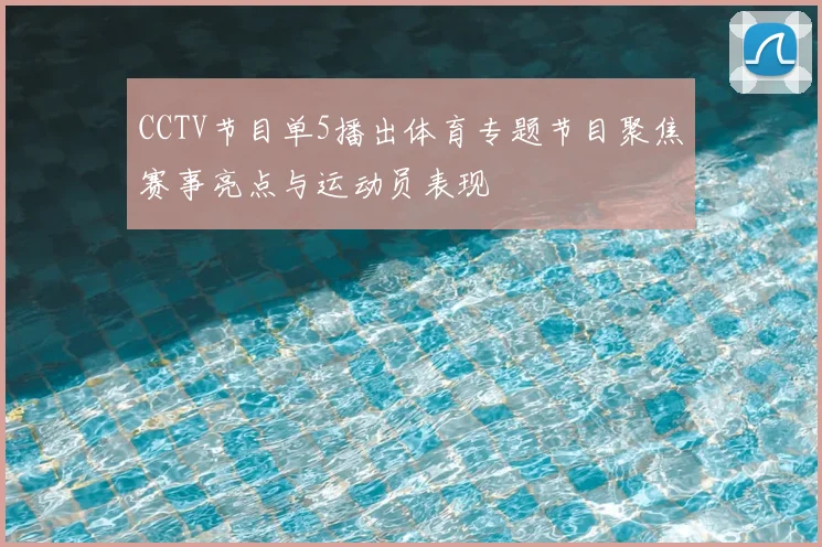 CCTV节目单5播出体育专题节目聚焦赛事亮点与运动员表现