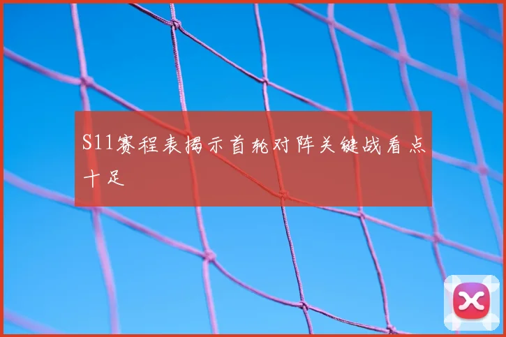 S11赛程表揭示首轮对阵关键战看点十足