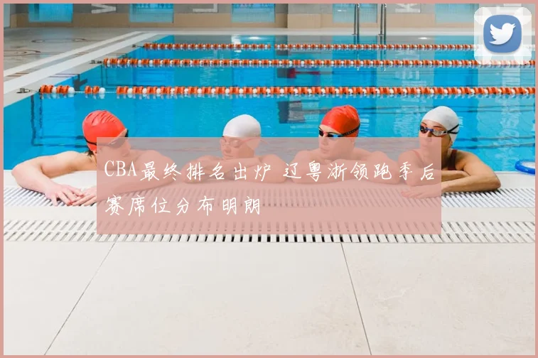 CBA最终排名出炉 辽粤浙领跑季后赛席位分布明朗