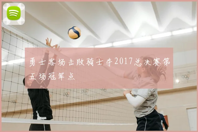 勇士客场击败骑士夺2017总决赛第五场冠军点