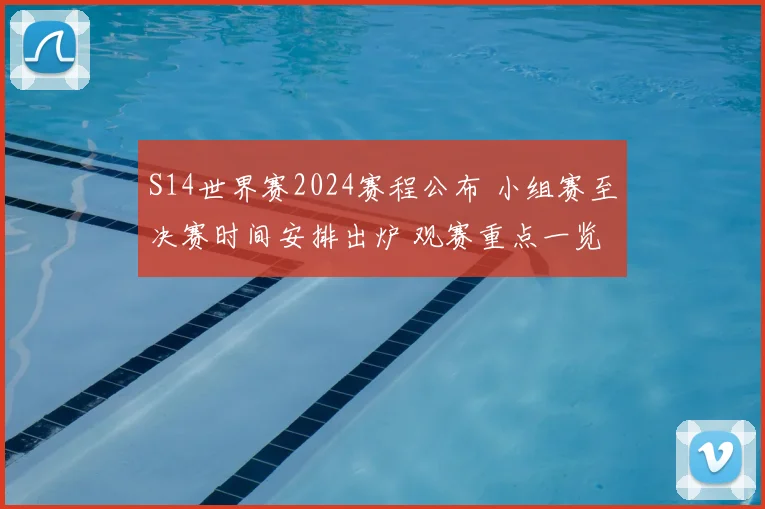 S14世界赛2024赛程公布 小组赛至决赛时间安排出炉 观赛重点一览