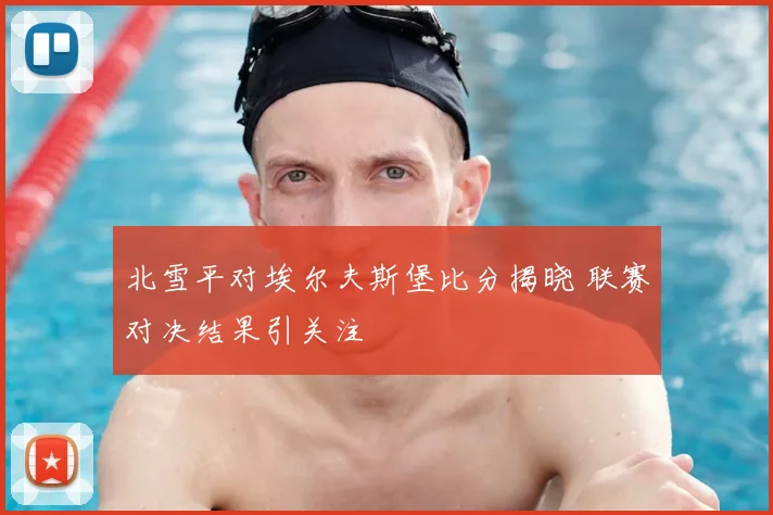北雪平对埃尔夫斯堡比分揭晓 联赛对决结果引关注