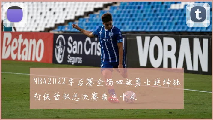 NBA2022季后赛全场回放勇士逆转独行侠晋级总决赛看点十足