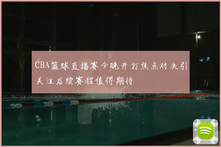 CBA篮球直播赛今晚开打焦点对决引关注后续赛程值得期待
