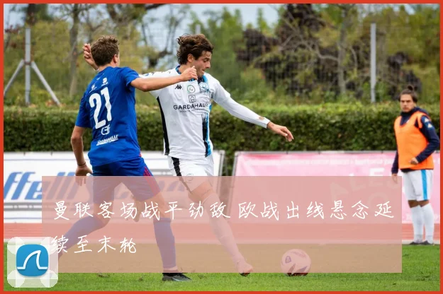 曼联客场战平劲敌 欧战出线悬念延续至末轮