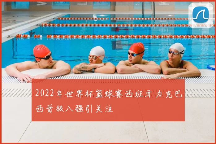 2022年世界杯篮球赛西班牙力克巴西晋级八强引关注
