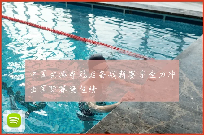 中国女排夺冠后备战新赛季全力冲击国际赛场佳绩