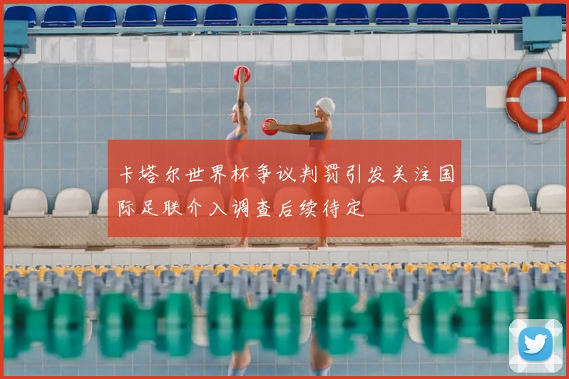 卡塔尔世界杯争议判罚引发关注国际足联介入调查后续待定