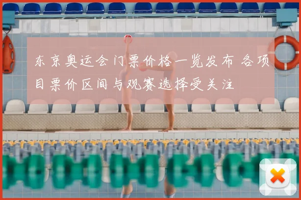 东京奥运会门票价格一览发布 各项目票价区间与观赛选择受关注