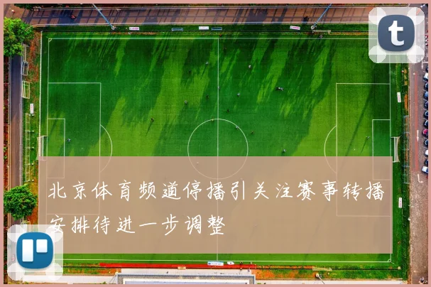 北京体育频道停播引关注赛事转播安排待进一步调整