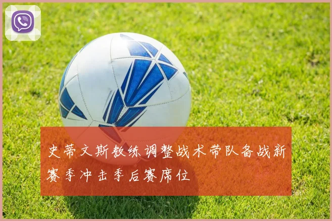 史蒂文斯教练调整战术带队备战新赛季冲击季后赛席位