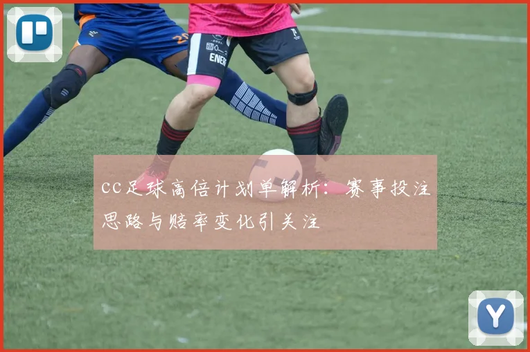 cc足球高倍计划单解析：赛事投注思路与赔率变化引关注
