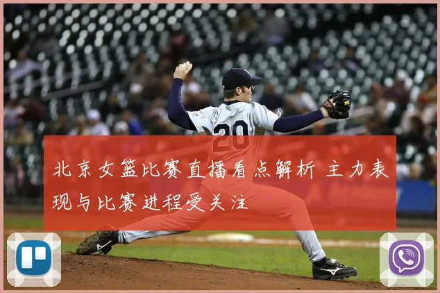 北京女篮比赛直播看点解析 主力表现与比赛进程受关注