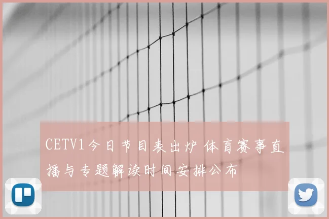 CETV1今日节目表出炉 体育赛事直播与专题解读时间安排公布