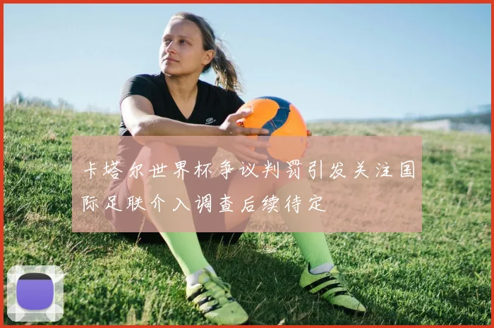 卡塔尔世界杯争议判罚引发关注国际足联介入调查后续待定