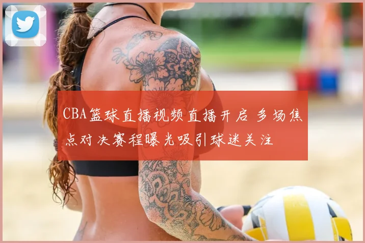 CBA篮球直播视频直播开启 多场焦点对决赛程曝光吸引球迷关注