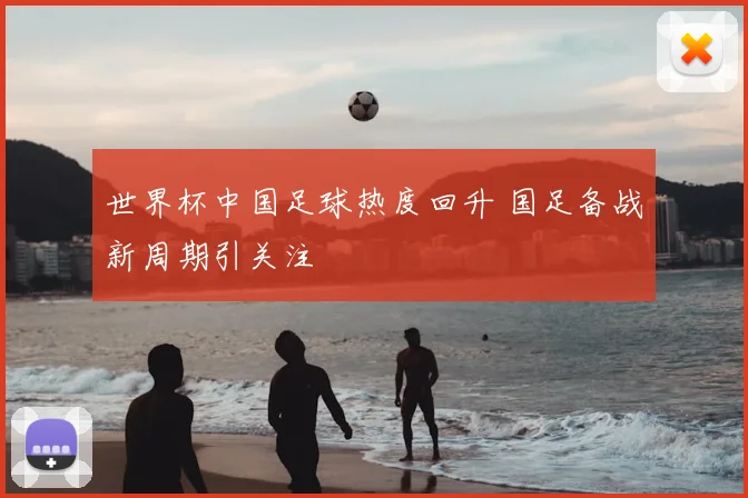 世界杯中国足球热度回升 国足备战新周期引关注