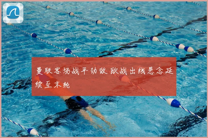 曼联客场战平劲敌 欧战出线悬念延续至末轮