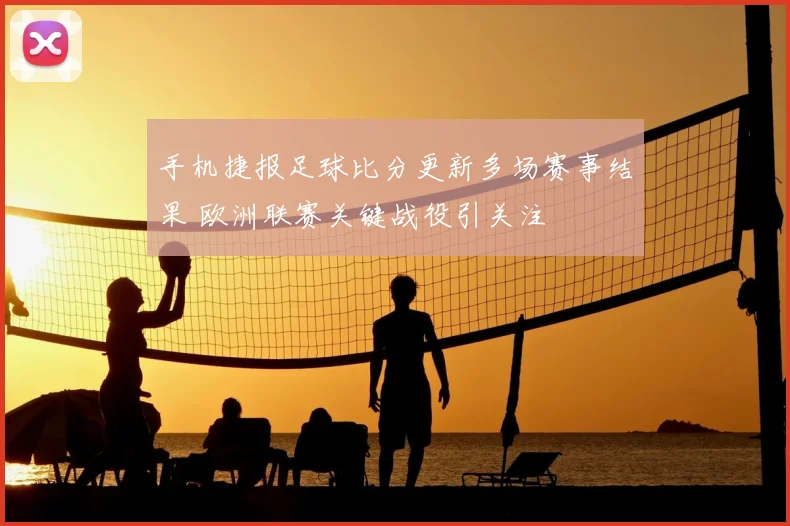 手机捷报足球比分更新多场赛事结果 欧洲联赛关键战役引关注