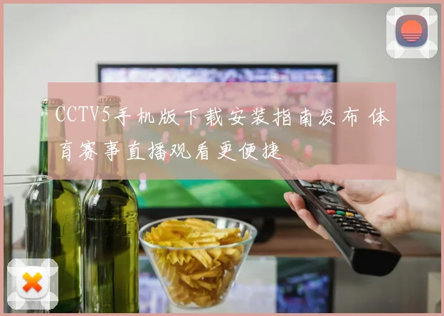 CCTV5手机版下载安装指南发布 体育赛事直播观看更便捷