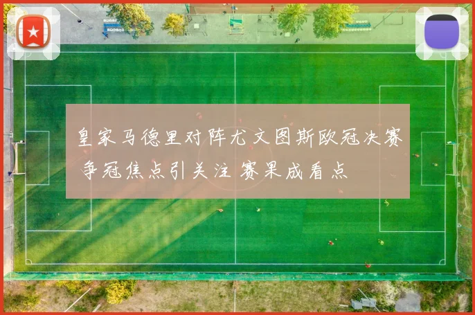 皇家马德里对阵尤文图斯欧冠决赛 争冠焦点引关注 赛果成看点