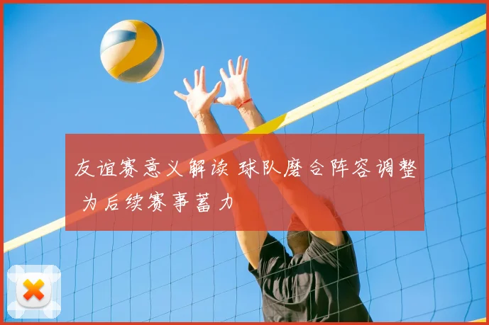 友谊赛意义解读 球队磨合阵容调整 为后续赛事蓄力