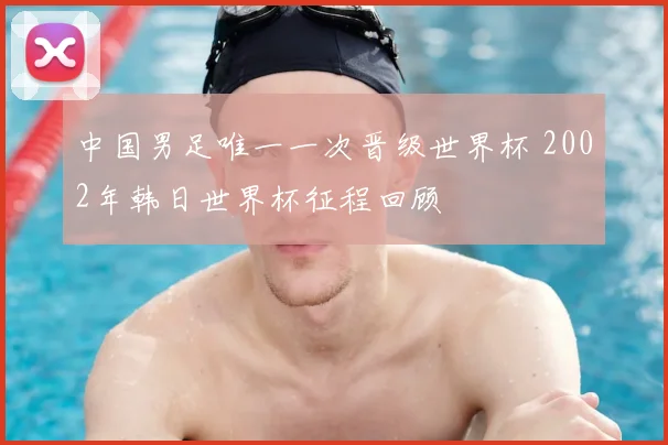 中国男足唯一一次晋级世界杯 2002年韩日世界杯征程回顾