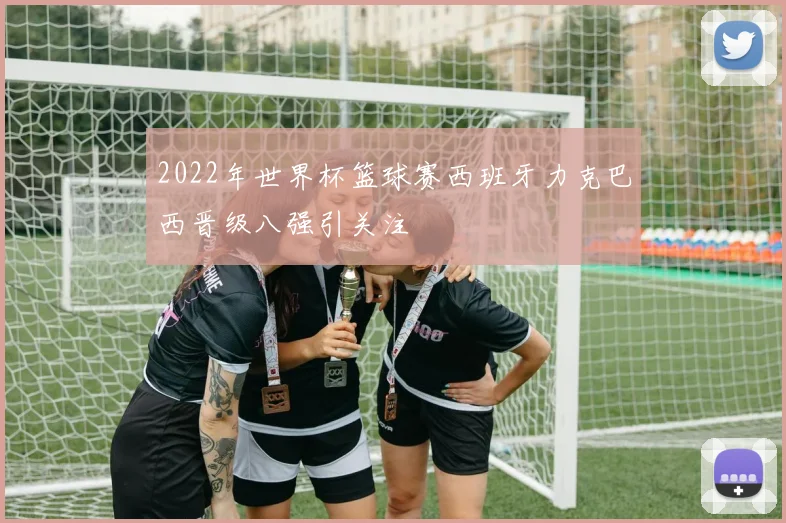 2022年世界杯篮球赛西班牙力克巴西晋级八强引关注