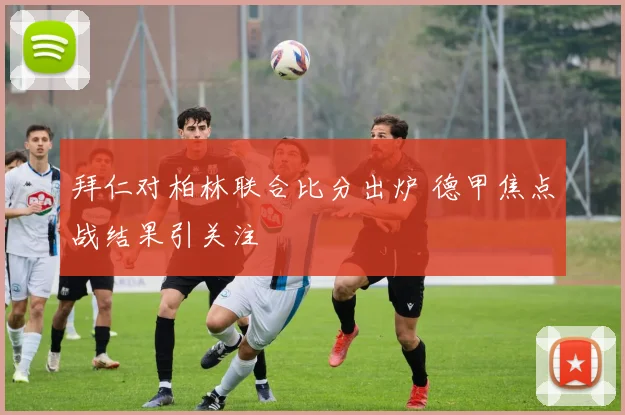 拜仁对柏林联合比分出炉 德甲焦点战结果引关注