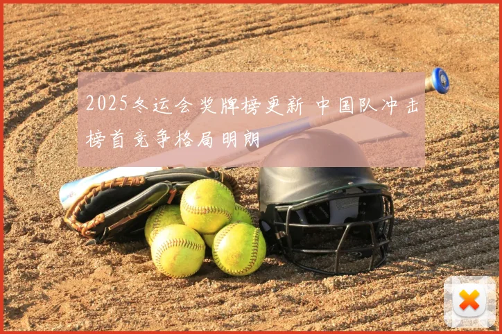 2025冬运会奖牌榜更新 中国队冲击榜首竞争格局明朗