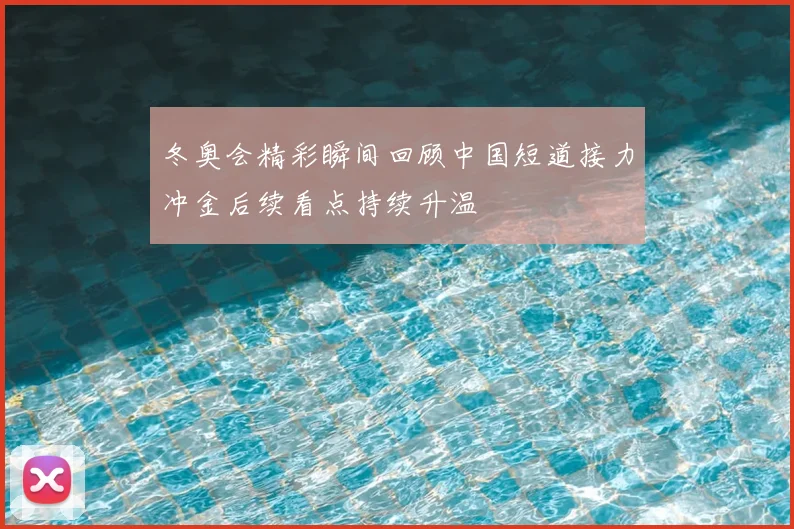 冬奥会精彩瞬间回顾中国短道接力冲金后续看点持续升温