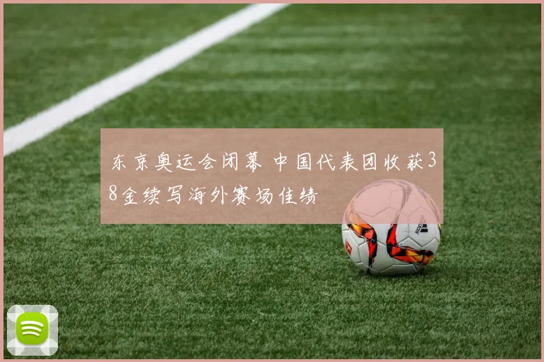 东京奥运会闭幕 中国代表团收获38金续写海外赛场佳绩