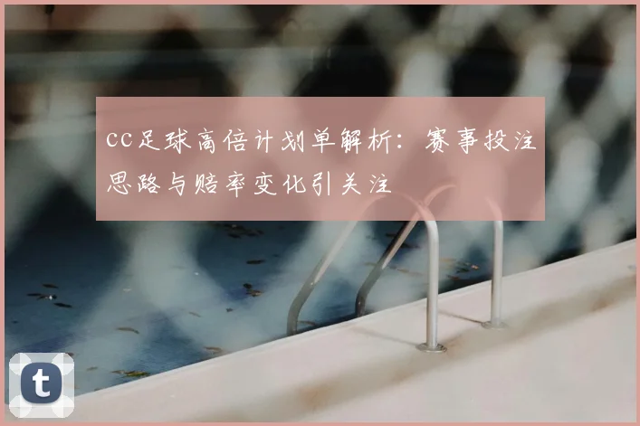 cc足球高倍计划单解析：赛事投注思路与赔率变化引关注