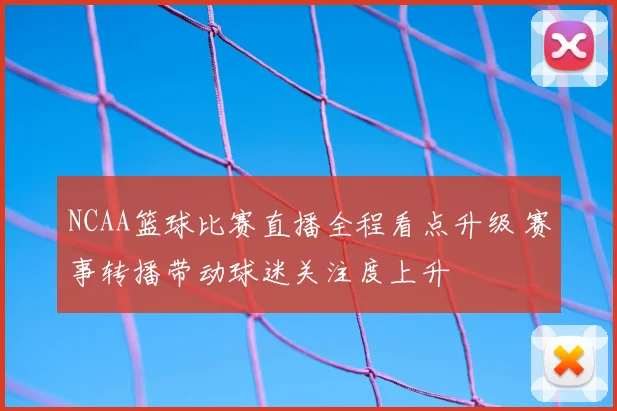 NCAA篮球比赛直播全程看点升级 赛事转播带动球迷关注度上升