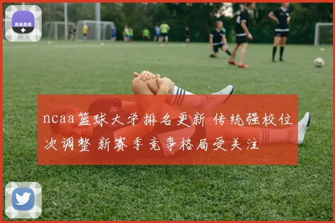 ncaa篮球大学排名更新 传统强校位次调整 新赛季竞争格局受关注