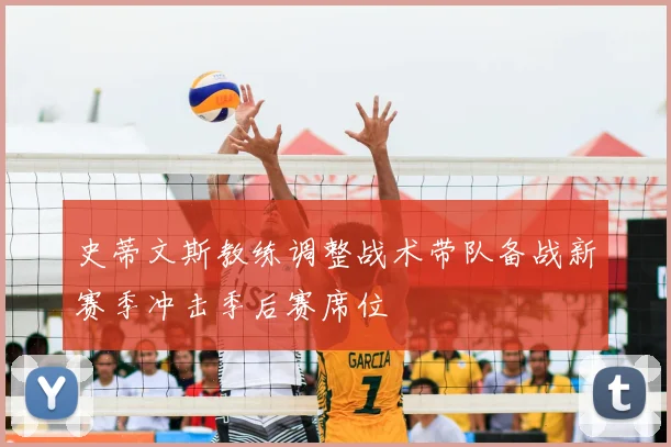 史蒂文斯教练调整战术带队备战新赛季冲击季后赛席位