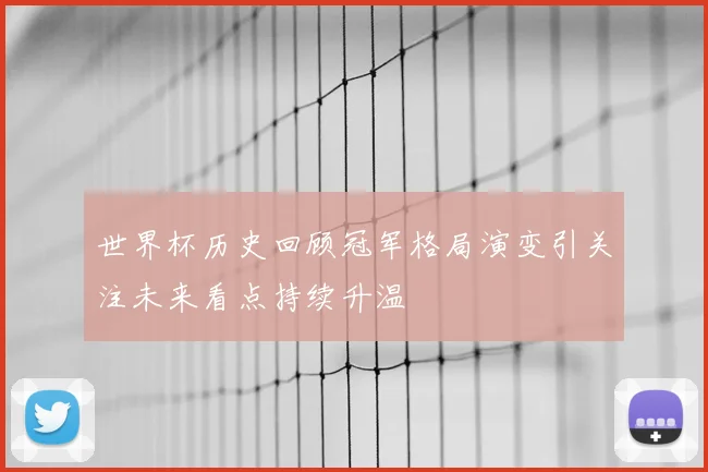世界杯历史回顾冠军格局演变引关注未来看点持续升温