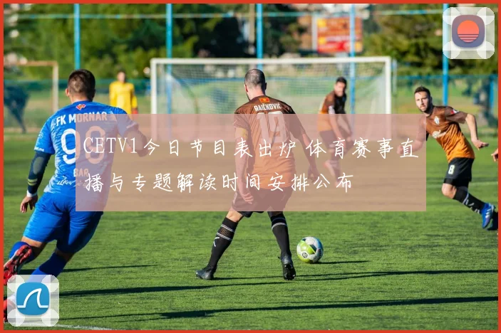 CETV1今日节目表出炉 体育赛事直播与专题解读时间安排公布
