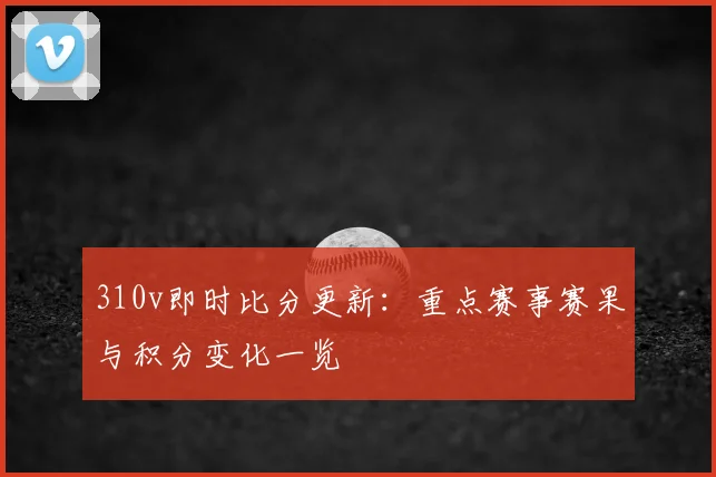 310v即时比分更新：重点赛事赛果与积分变化一览