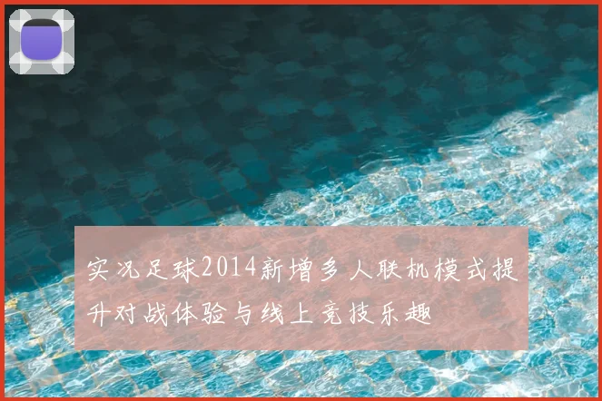 实况足球2014新增多人联机模式提升对战体验与线上竞技乐趣