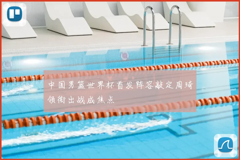 中国男篮世界杯首发阵容敲定周琦领衔出战成焦点