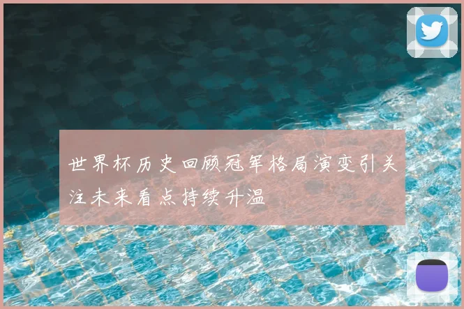 世界杯历史回顾冠军格局演变引关注未来看点持续升温
