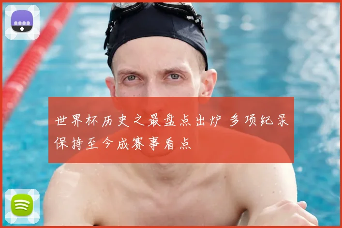 世界杯历史之最盘点出炉 多项纪录保持至今成赛事看点