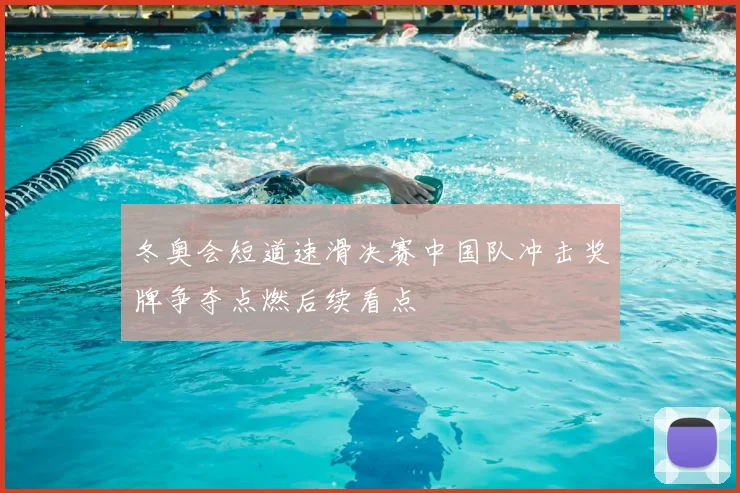 冬奥会短道速滑决赛中国队冲击奖牌争夺点燃后续看点