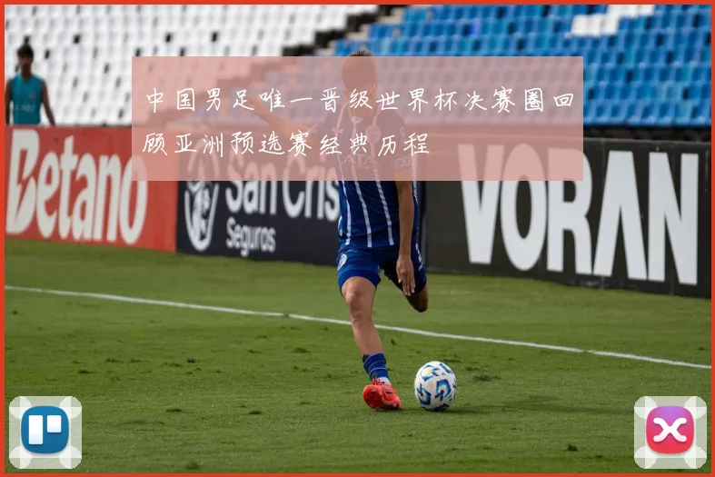 中国男足唯一晋级世界杯决赛圈回顾亚洲预选赛经典历程