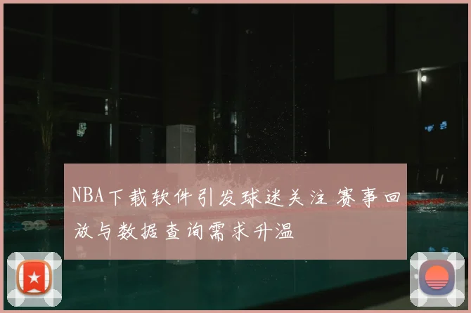 NBA下载软件引发球迷关注 赛事回放与数据查询需求升温