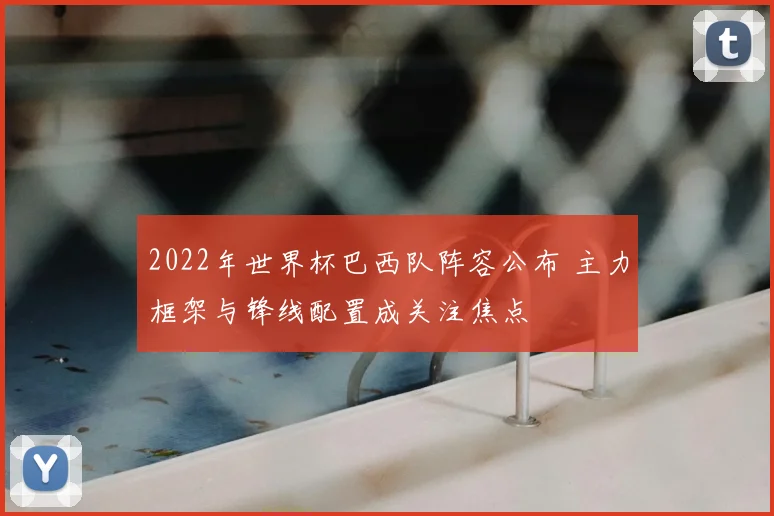 2022年世界杯巴西队阵容公布 主力框架与锋线配置成关注焦点