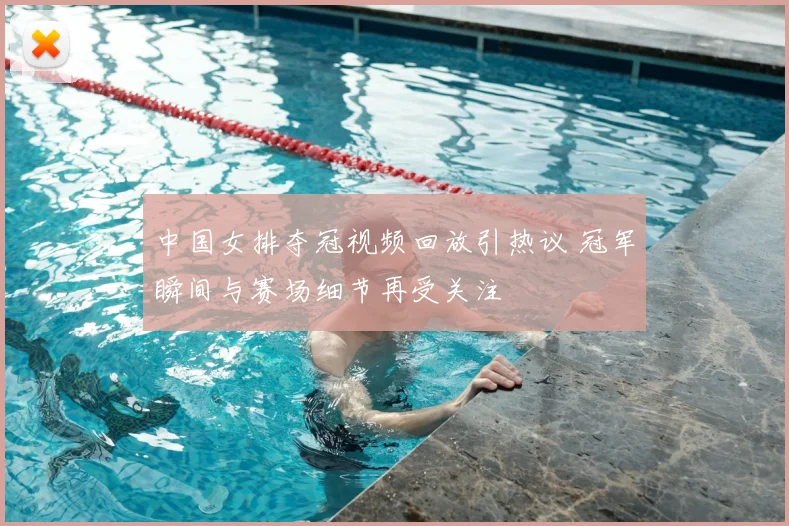 中国女排夺冠视频回放引热议 冠军瞬间与赛场细节再受关注