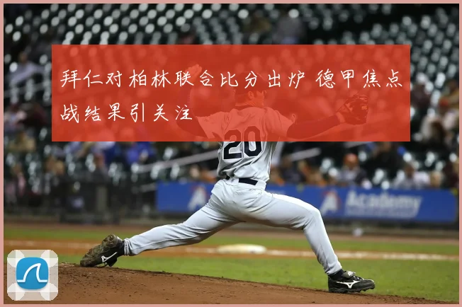 拜仁对柏林联合比分出炉 德甲焦点战结果引关注