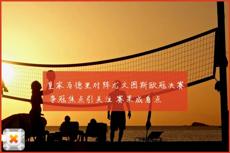 皇家马德里对阵尤文图斯欧冠决赛 争冠焦点引关注 赛果成看点
